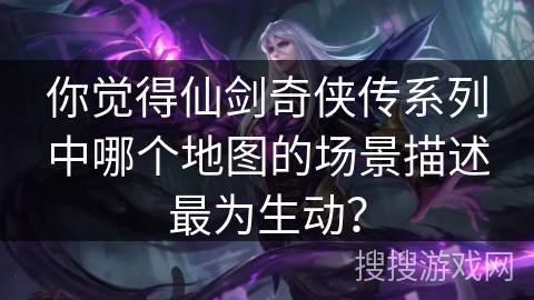 你觉得仙剑奇侠传系列中哪个地图的场景描述最为生动? 你觉得仙剑奇侠传系列中哪个地图的场景描述最为生动?