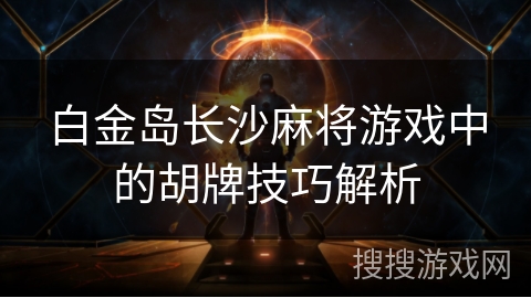 白金岛长沙麻将游戏中的胡牌技巧解析 白金岛长沙麻将游戏中的胡牌技巧解析