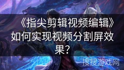 《指尖剪辑视频编辑》如何实现视频分割屏效果? 《指尖剪辑视频编辑》如何实现视频分割屏效果?