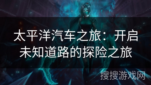 太平洋汽车之旅:开启未知道路的探险之旅 太平洋汽车之旅:开启未知道路的探险之旅