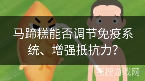 马蹄糕能否调节免疫系统、增强抵抗力？
