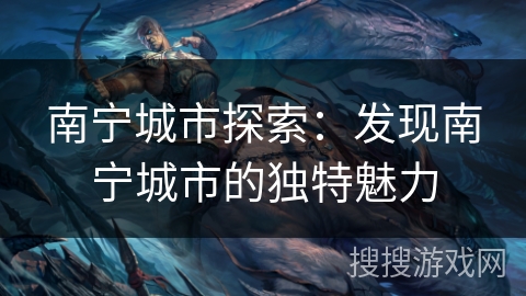 南宁城市探索：发现南宁城市的独特魅力
