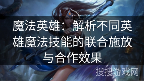 魔法英雄：解析不同英雄魔法技能的联合施放与合作效果