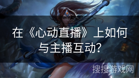 在《心动直播》上如何与主播互动？