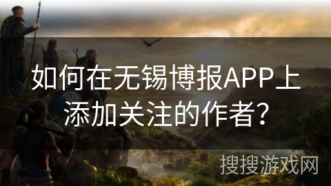如何在无锡博报APP上添加关注的作者？