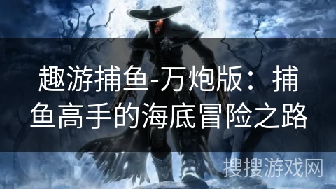 趣游捕鱼-万炮版：捕鱼高手的海底冒险之路