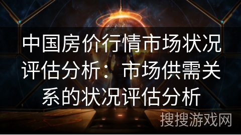 中国房价行情市场状况评估分析:市场供需关系的状况评估分析 中国房价行情市场状况评估分析:市场供需关系的状况评估分析