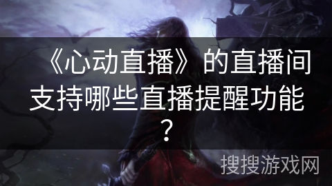 《心动直播》的直播间支持哪些直播提醒功能？