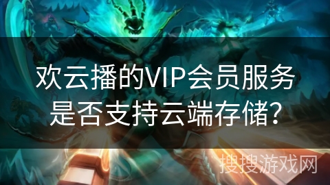 欢云播的VIP会员服务是否支持云端存储？