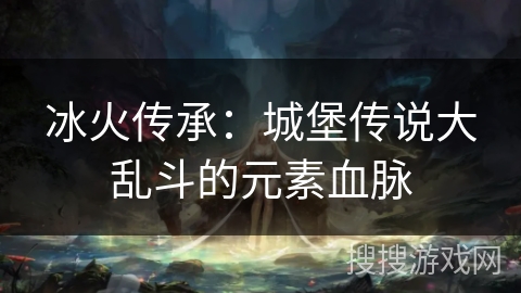 冰火传承:城堡传说大乱斗的元素血脉 冰火传承:城堡传说大乱斗的元素血脉