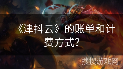 《津抖云》的账单和计费方式? 《津抖云》的账单和计费方式?