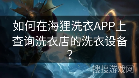 如何在海狸洗衣APP上查询洗衣店的洗衣设备? 如何在海狸洗衣APP上查询洗衣店的洗衣设备?