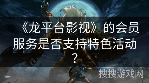 《龙平台影视》的会员服务是否支持特色活动? 《龙平台影视》的会员服务是否支持特色活动?