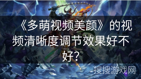 《多萌视频美颜》的视频清晰度调节效果好不好？