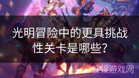 光明冒险中的更具挑战性关卡是哪些？