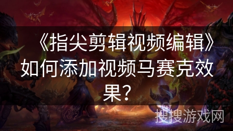 《指尖剪辑视频编辑》如何添加视频马赛克效果? 《指尖剪辑视频编辑》如何添加视频马赛克效果?