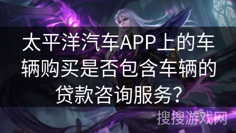 太平洋汽车APP上的车辆购买是否包含车辆的贷款咨询服务? 太平洋汽车APP上的车辆购买是否包含车辆的贷款咨询服务?
