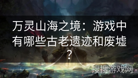 万灵山海之境：游戏中有哪些古老遗迹和废墟？