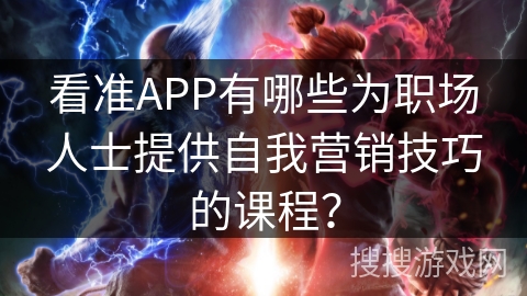 看准APP有哪些为职场人士提供自我营销技巧的课程? 看准APP有哪些为职场人士提供自我营销技巧的课程?