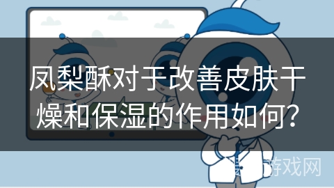凤梨酥对于改善皮肤干燥和保湿的作用如何？