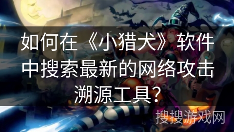 如何在《小猎犬》软件中搜索最新的网络攻击溯源工具? 如何在《小猎犬》软件中搜索最新的网络攻击溯源工具?