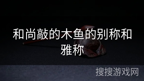 和尚敲的木鱼的别称和雅称 和尚敲的木鱼的别称和雅称