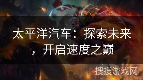 太平洋汽车:探索未来,开启速度之巅 太平洋汽车:探索未来,开启速度之巅