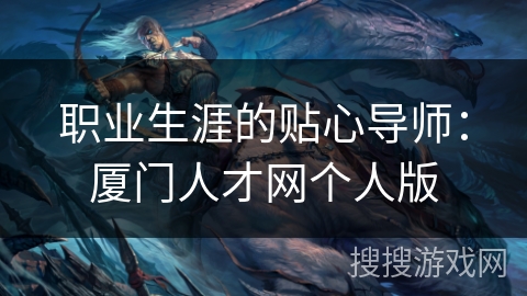 职业生涯的贴心导师：厦门人才网个人版