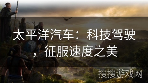 太平洋汽车：科技驾驶，征服速度之美