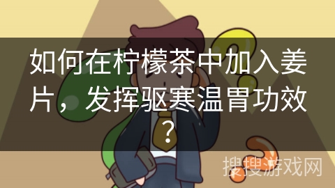 如何在柠檬茶中加入姜片，发挥驱寒温胃功效？