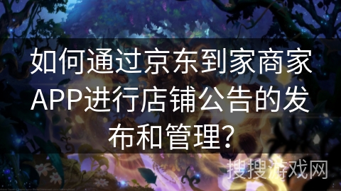 如何通过京东到家商家APP进行店铺公告的发布和管理? 如何通过京东到家商家APP进行店铺公告的发布和管理?