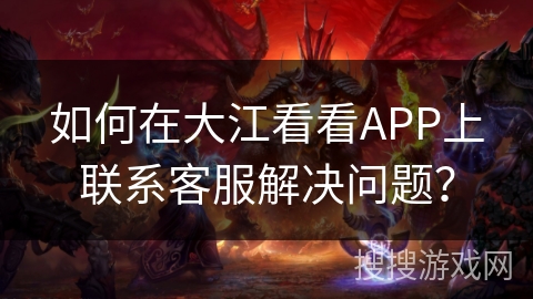 如何在大江看看APP上联系客服解决问题? 如何在大江看看APP上联系客服解决问题?