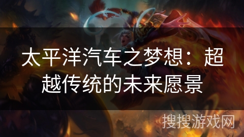 太平洋汽车之梦想:超越传统的未来愿景 太平洋汽车之梦想:超越传统的未来愿景