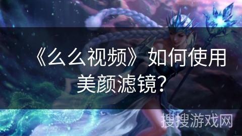 《么么视频》如何使用美颜滤镜？