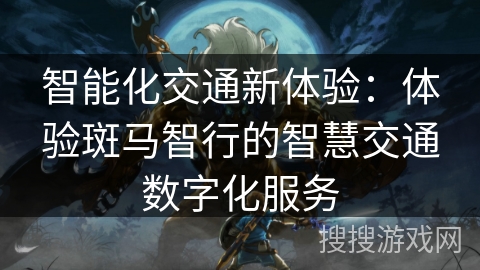 智能化交通新体验：体验斑马智行的智慧交通数字化服务