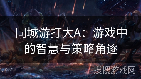 同城游打大A:游戏中的智慧与策略角逐 同城游打大A:游戏中的智慧与策略角逐