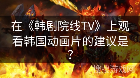 在《韩剧院线TV》上观看韩国动画片的建议是? 在《韩剧院线TV》上观看韩国动画片的建议是?
