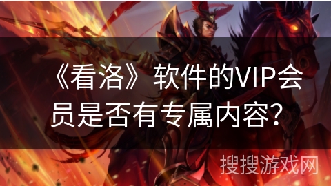 《看洛》软件的VIP会员是否有专属内容？