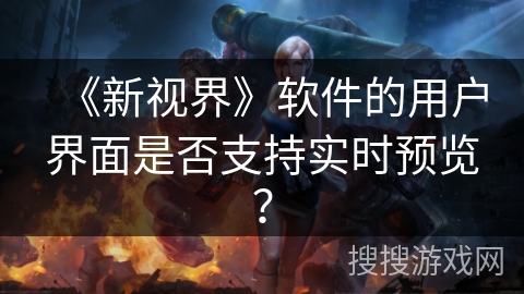 《新视界》软件的用户界面是否支持实时预览? 《新视界》软件的用户界面是否支持实时预览?