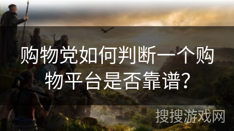购物党如何判断一个购物平台是否靠谱? 购物党如何判断一个购物平台是否靠谱?