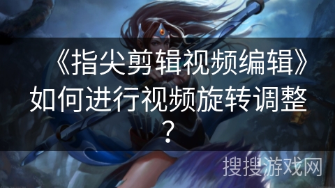 《指尖剪辑视频编辑》如何进行视频旋转调整? 《指尖剪辑视频编辑》如何进行视频旋转调整?