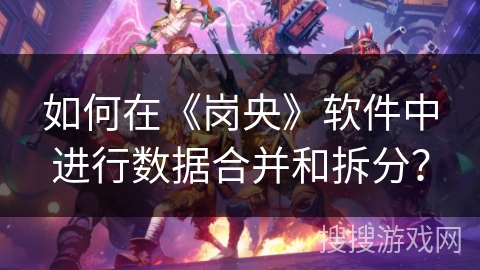 如何在《岗央》软件中进行数据合并和拆分? 如何在《岗央》软件中进行数据合并和拆分?