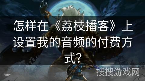 怎样在《荔枝播客》上设置我的音频的付费方式？