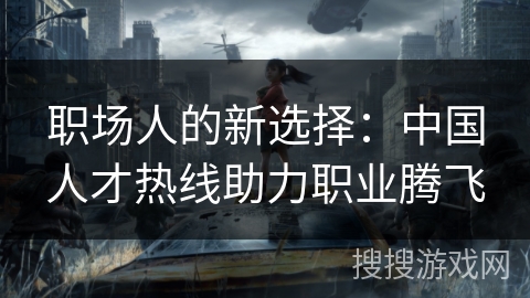 职场人的新选择：中国人才热线助力职业腾飞