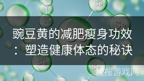 豌豆黄的减肥瘦身功效：塑造健康体态的秘诀