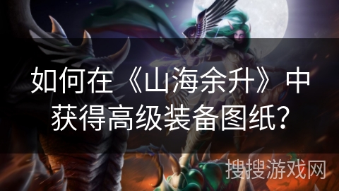 如何在《山海余升》中获得高级装备图纸? 如何在《山海余升》中获得高级装备图纸?