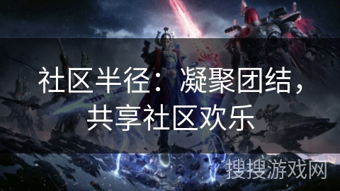 社区半径：凝聚团结，共享社区欢乐