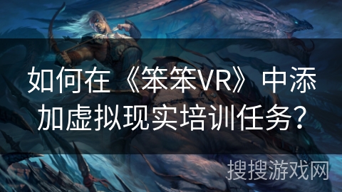 如何在《笨笨VR》中添加虚拟现实培训任务? 如何在《笨笨VR》中添加虚拟现实培训任务?