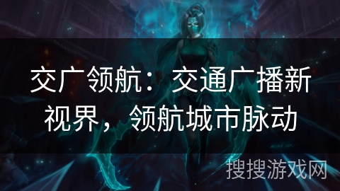 交广领航:交通广播新视界,领航城市脉动 交广领航:交通广播新视界,领航城市脉动