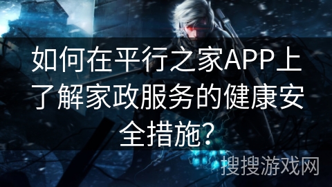 如何在平行之家APP上了解家政服务的健康安全措施? 如何在平行之家APP上了解家政服务的健康安全措施?